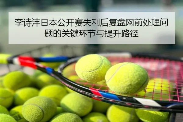 李诗沣日本公开赛失利后复盘网前处理问题的关键环节与提升路径