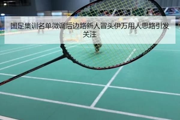 国足集训名单微调后边路新人冒头伊万用人思路引发关注