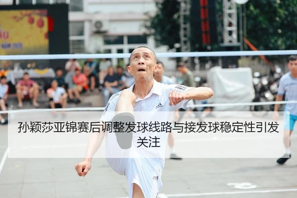 孙颖莎亚锦赛后调整发球线路与接发球稳定性引发关注