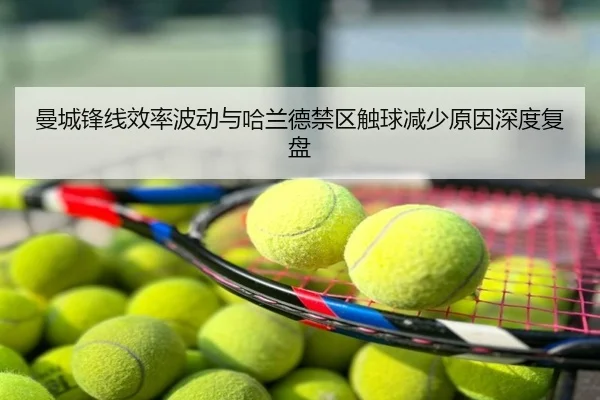 曼城锋线效率波动与哈兰德禁区触球减少原因深度复盘