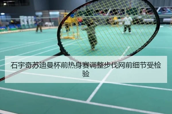 石宇奇苏迪曼杯前热身赛调整步伐网前细节受检验