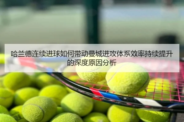 哈兰德连续进球如何带动曼城进攻体系效率持续提升的深度原因分析