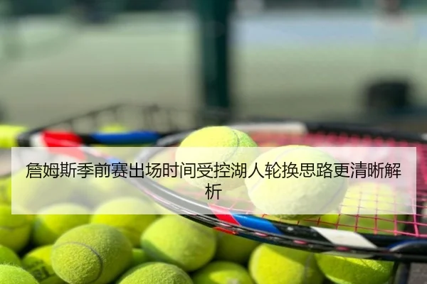 詹姆斯季前赛出场时间受控湖人轮换思路更清晰解析